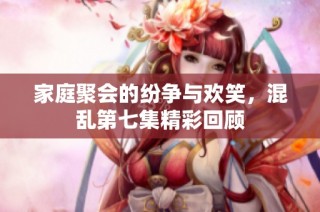 家庭聚会的纷争与欢笑，混乱第七集精彩回顾
