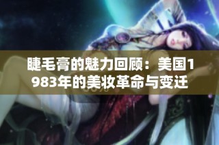 睫毛膏的魅力回顾：美国1983年的美妆革命与变迁