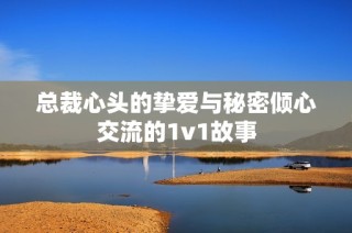 总裁心头的挚爱与秘密倾心交流的1v1故事