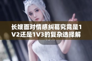 长嫂面对情感纠葛究竟是1V2还是1V3的复杂选择解析