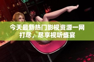 今天最新热门影视资源一网打尽，尽享视听盛宴