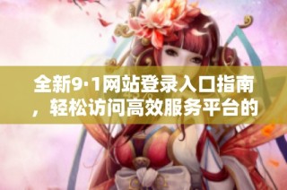 全新9·1网站登录入口指南，轻松访问高效服务平台的入口方法