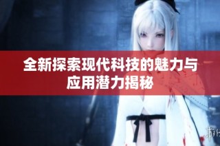 全新探索现代科技的魅力与应用潜力揭秘