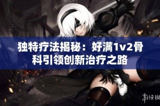 独特疗法揭秘：好满1v2骨科引领创新治疗之路