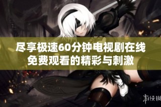 尽享极速60分钟电视剧在线免费观看的精彩与刺激