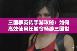三国群英传手游攻略：如何高效使用迁城令畅游三国世界