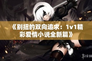 《别扭的双向追求：1v1精彩爱情小说全新篇》