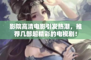影院高清电影引发热潮，推荐几部超精彩的电视剧！