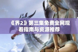 《界2》第三集免费全网观看指南与资源推荐