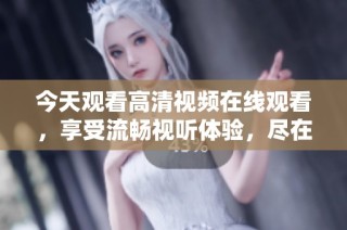今天观看高清视频在线观看，享受流畅视听体验，尽在这里！