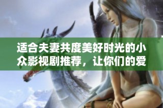 适合夫妻共度美好时光的小众影视剧推荐，让你们的爱更深厚