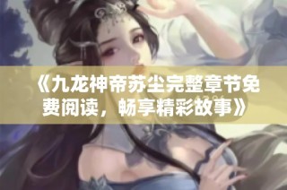 《九龙神帝苏尘完整章节免费阅读，畅享精彩故事》