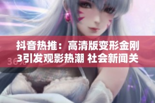 抖音热推：高清版变形金刚3引发观影热潮 社会新闻关注