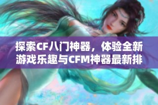 探索CF八门神器，体验全新游戏乐趣与CFM神器最新排行榜分析