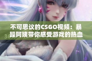 不可思议的CSGO视频：暴躁阿姨带你感受游戏的热血刺激