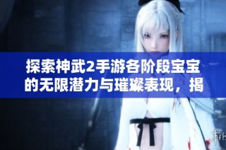 探索神武2手游各阶段宝宝的无限潜力与璀璨表现，揭开大富豪游戏的神秘面纱