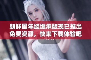 朝鲜国年经继承版现已推出免费资源，快来下载体验吧