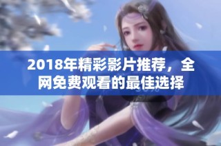 2018年精彩影片推荐，全网免费观看的最佳选择