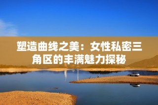 塑造曲线之美：女性私密三角区的丰满魅力探秘