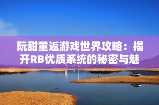 阮甜重返游戏世界攻略：揭开RB优质系统的秘密与魅力