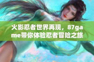 火影忍者世界再现，87game带你体验忍者冒险之旅！