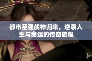 都市至强战神归来，逆袭人生与命运的传奇旅程