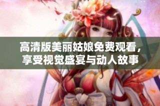 高清版美丽姑娘免费观看，享受视觉盛宴与动人故事