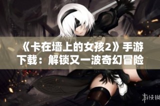 《卡在墙上的女孩2》手游下载：解锁又一波奇幻冒险旅程