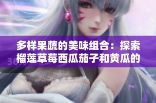 多样果蔬的美味组合：探索榴莲草莓西瓜茄子和黄瓜的魅力