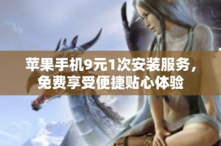 苹果手机9元1次安装服务，免费享受便捷贴心体验