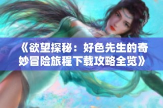 《欲望探秘：好色先生的奇妙冒险旅程下载攻略全览》