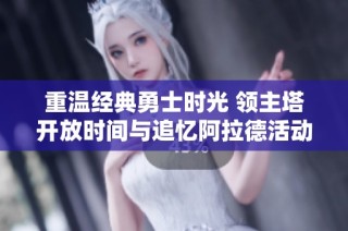 重温经典勇士时光 领主塔开放时间与追忆阿拉德活动揭秘
