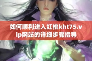 如何顺利进入红桃kht75.vip网站的详细步骤指导