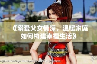 《溺爱父女情深，温暖家庭如何构建幸福生活》