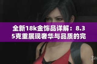 全新18k金饰品详解：8.35克重展现奢华与品质的完美结合