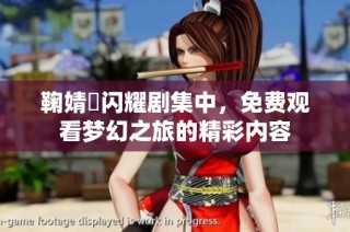 鞠婧祎闪耀剧集中，免费观看梦幻之旅的精彩内容