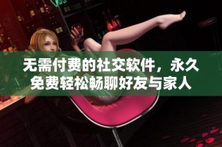 无需付费的社交软件，永久免费轻松畅聊好友与家人