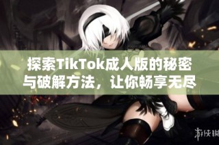 探索TikTok成人版的秘密与破解方法，让你畅享无尽娱乐