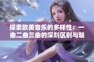 探索欧美音乐的多样性：一曲二曲三曲的深刻区别与魅力解析