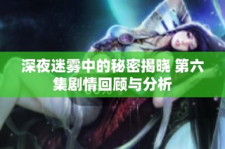 深夜迷雾中的秘密揭晓 第六集剧情回顾与分析