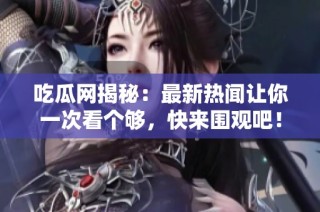 吃瓜网揭秘：最新热闻让你一次看个够，快来围观吧！