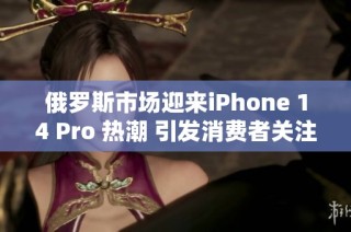 俄罗斯市场迎来iPhone 14 Pro 热潮 引发消费者关注