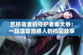 艺校宿舍的守护者秦大爷：一段温暖而感人的校园故事