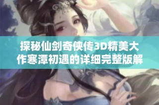 探秘仙剑奇侠传3D精美大作寒潭初遇的详细完整版解析