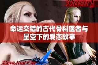 命运交错的古代骨科医者与星空下的爱恋故事