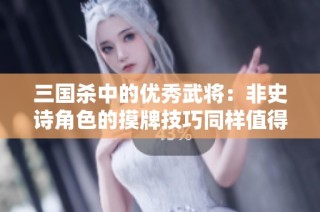三国杀中的优秀武将：非史诗角色的摸牌技巧同样值得关注