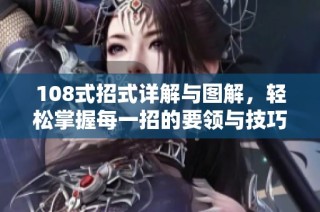 108式招式详解与图解，轻松掌握每一招的要领与技巧