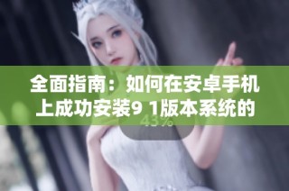 全面指南：如何在安卓手机上成功安装9 1版本系统的详细步骤与注意事项