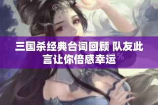 三国杀经典台词回顾 队友此言让你倍感幸运