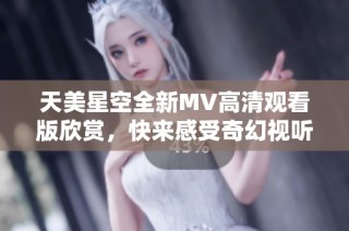 天美星空全新MV高清观看版欣赏，快来感受奇幻视听盛宴